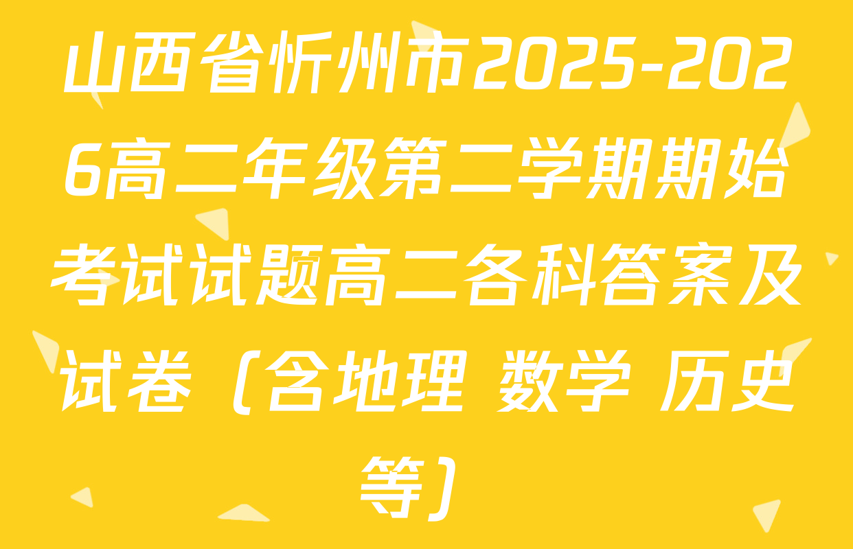 山西省忻州市2025-2026高二年级第二学期期始考试试题高二各科答案及试卷（含地理 数学 历史等）