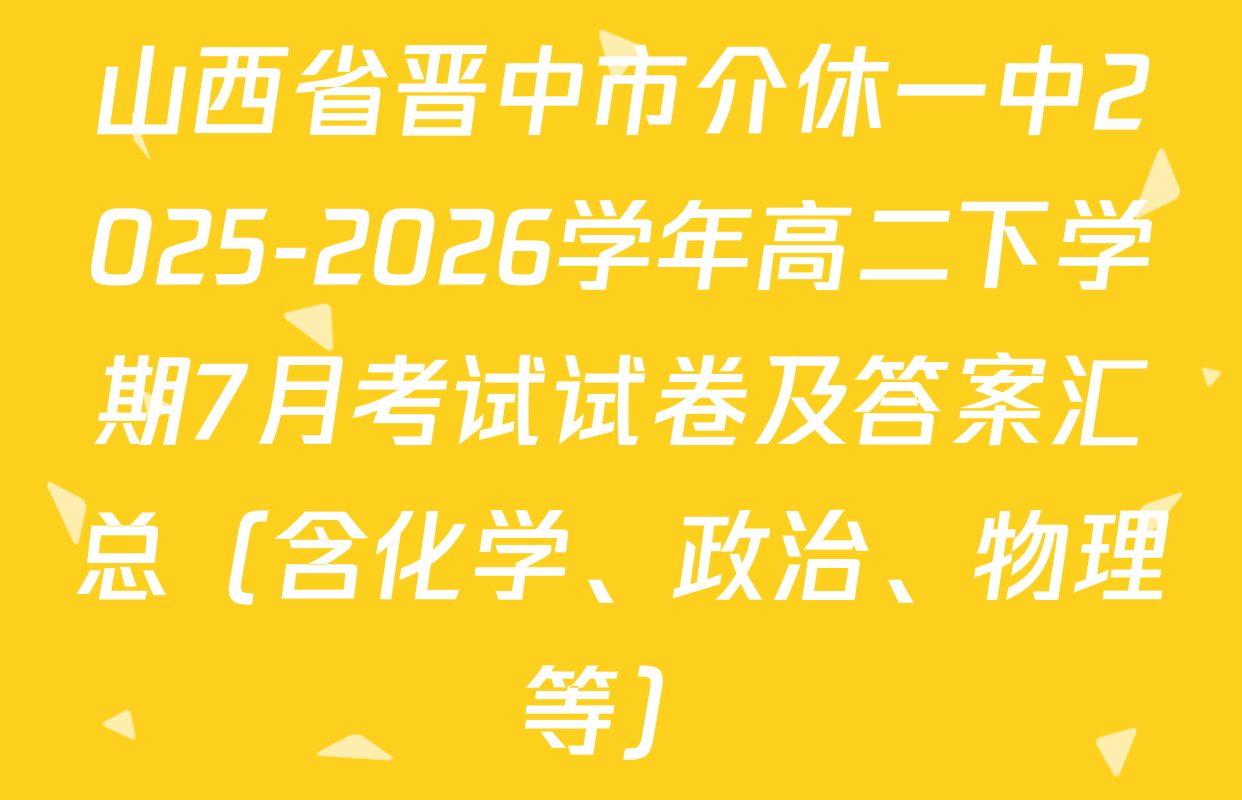 山西省晋中市介休一中2025-2026学年高二下学期7月考试试卷及答案汇总（含化学、政治、物理等）