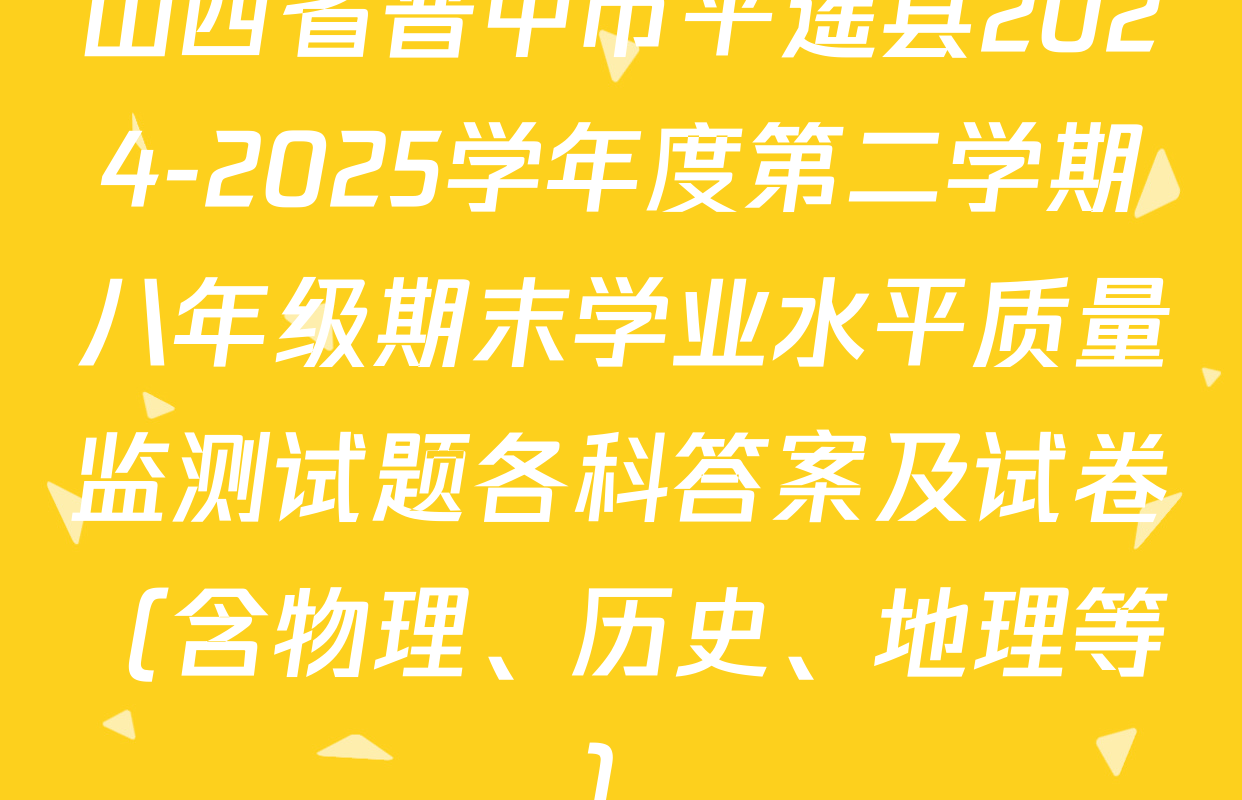 山西省晋中市平遥县2024-2025学年度第二学期八年级期末学业水平质量监测试题各科答案及试卷（含物理、历史、地理等）