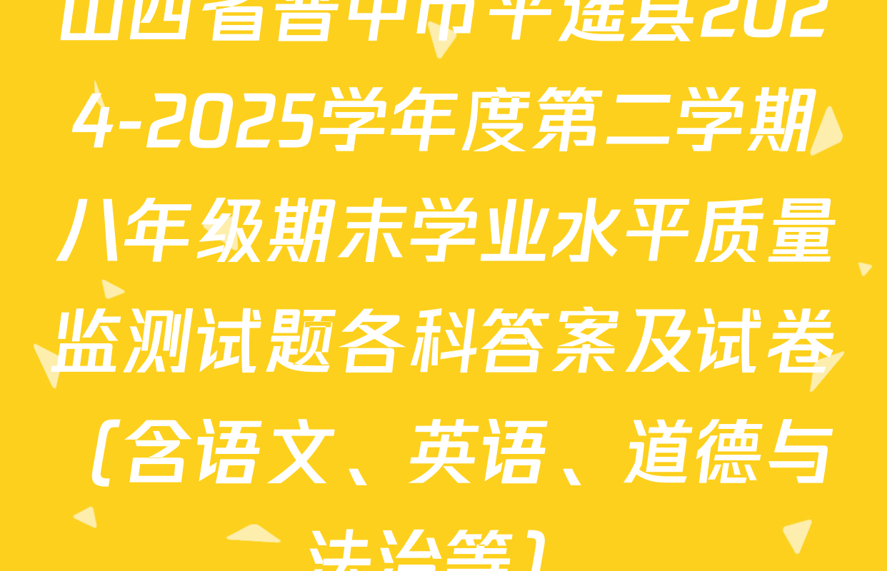 山西省晋中市平遥县2024-2025学年度第二学期八年级期末学业水平质量监测试题各科答案及试卷（含语文、英语、道德与法治等）