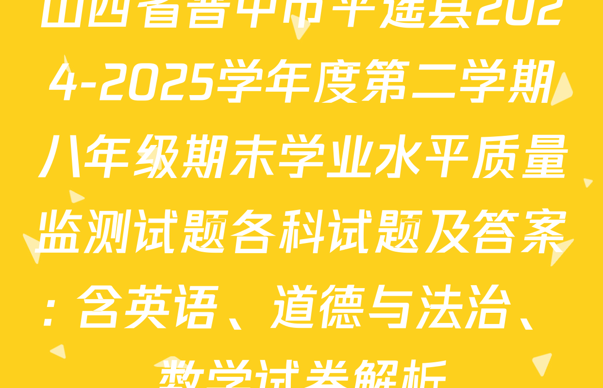 山西省晋中市平遥县2024-2025学年度第二学期八年级期末学业水平质量监测试题各科试题及答案: 含英语、道德与法治、数学试卷解析