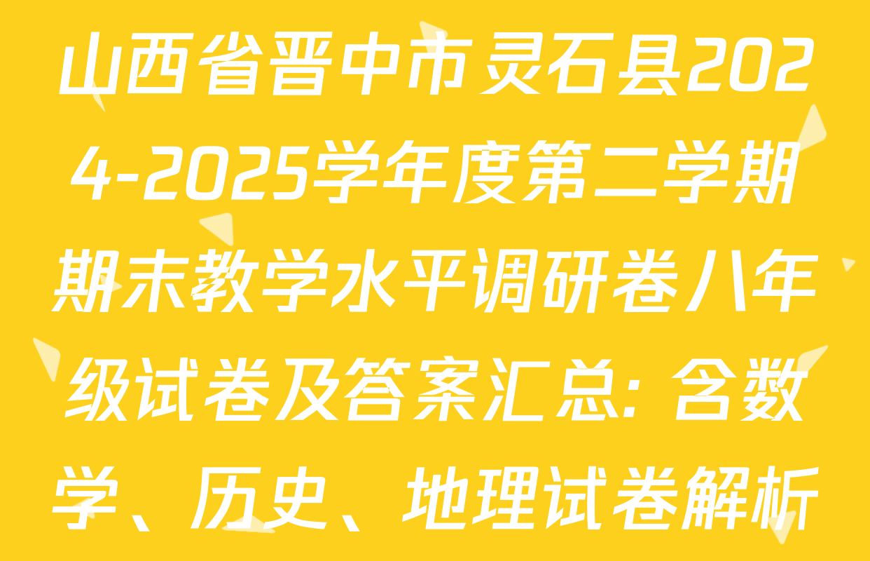 山西省晋中市灵石县2024-2025学年度第二学期期末教学水平调研卷八年级试卷及答案汇总: 含数学、历史、地理试卷解析