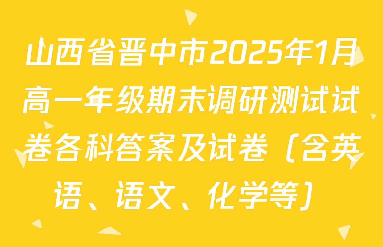 山西省晋中市2025年1月高一年级期末调研测试试卷各科答案及试卷（含英语、语文、化学等）