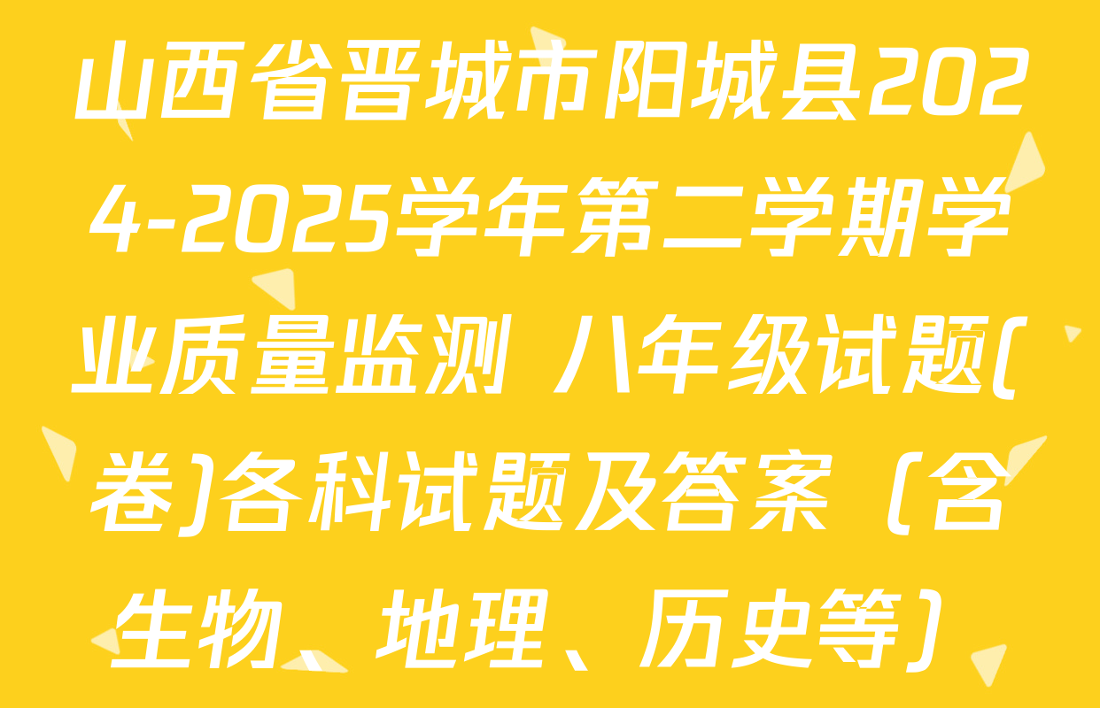 山西省晋城市阳城县2024-2025学年第二学期学业质量监测 八年级试题(卷)各科试题及答案（含生物、地理、历史等）