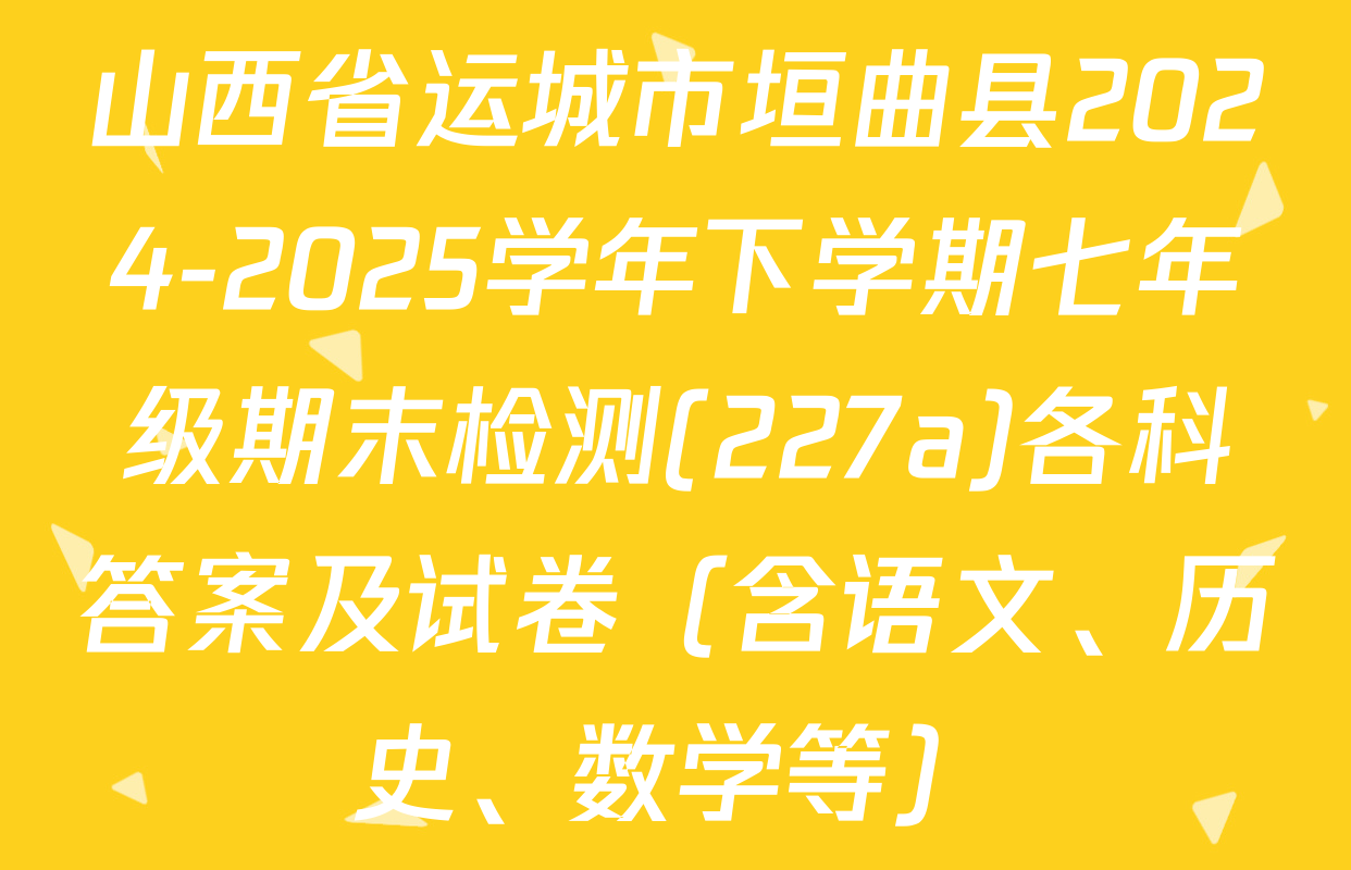 山西省运城市垣曲县2024-2025学年下学期七年级期末检测(227a)各科答案及试卷（含语文、历史、数学等）