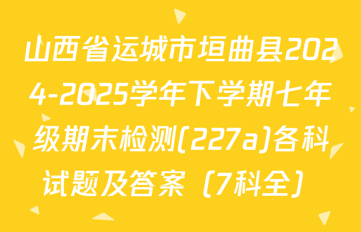 山西省运城市垣曲县2024-2025学年下学期七年级期末检测(227a)各科试题及答案（7科全）