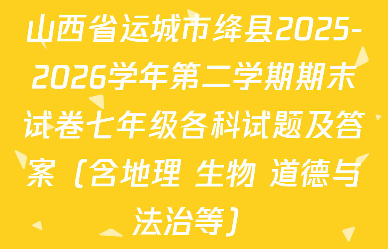 山西省运城市绛县2025-2026学年第二学期期末试卷七年级各科试题及答案（含地理 生物 道德与法治等）