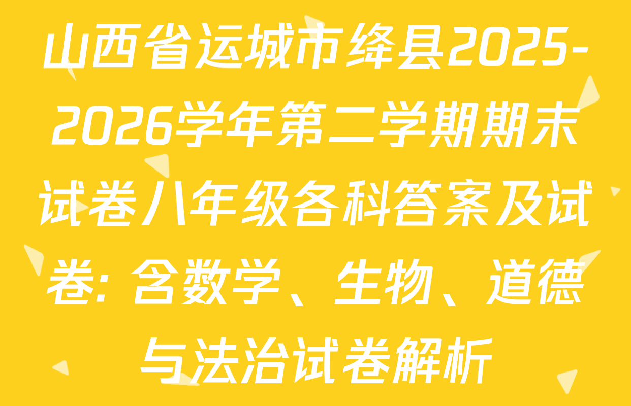 山西省运城市绛县2025-2026学年第二学期期末试卷八年级各科答案及试卷: 含数学、生物、道德与法治试卷解析