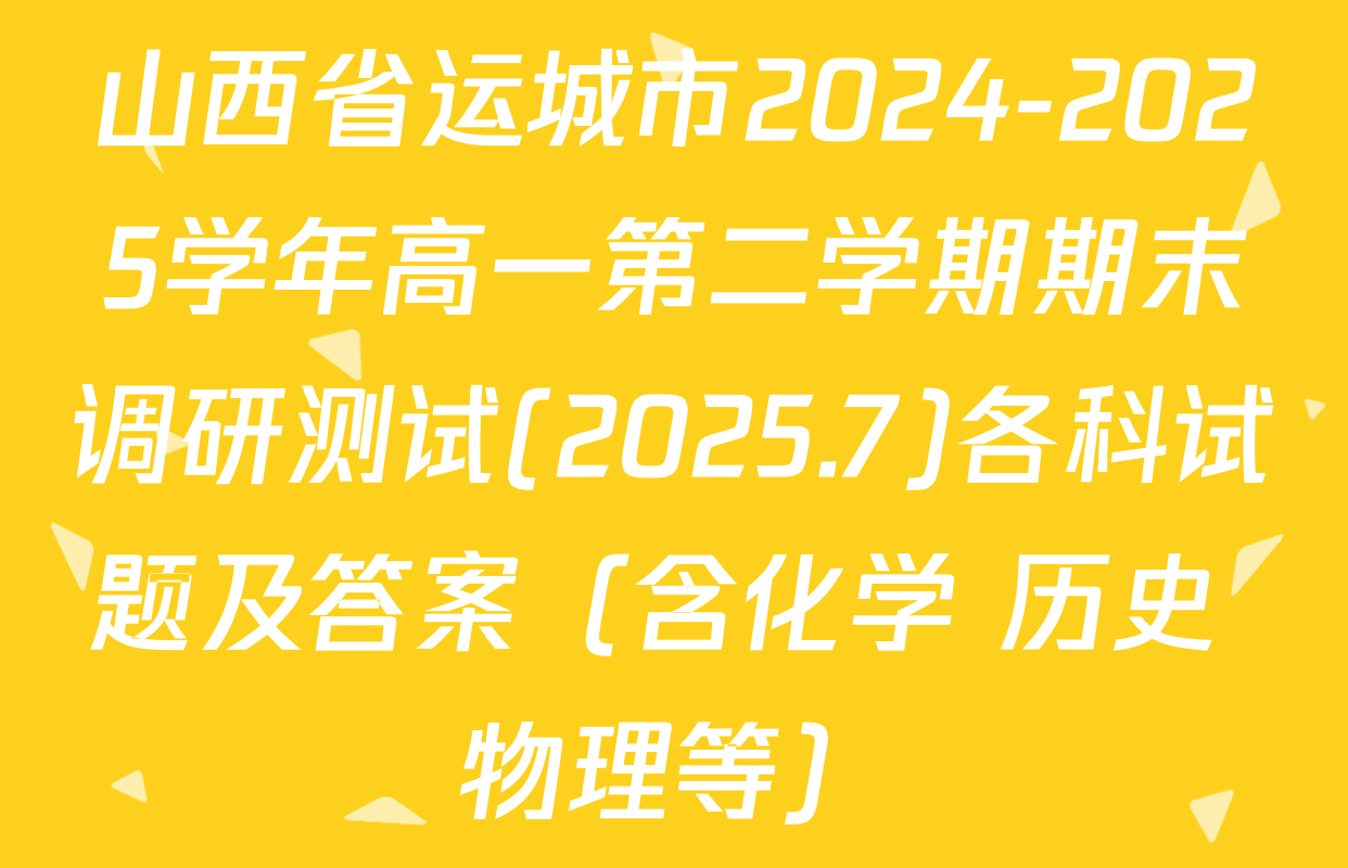 山西省运城市2024-2025学年高一第二学期期末调研测试(2025.7)各科试题及答案（含化学 历史 物理等）
