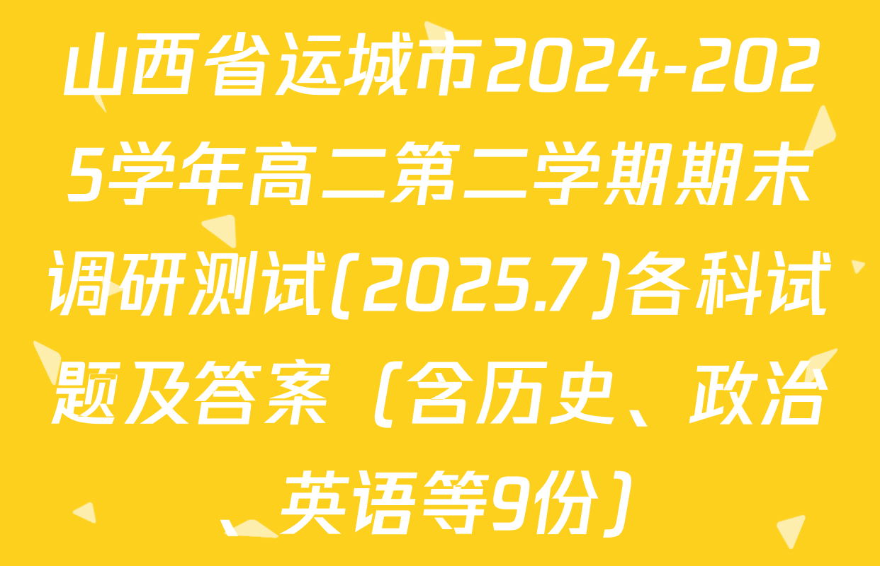 山西省运城市2024-2025学年高二第二学期期末调研测试(2025.7)各科试题及答案（含历史、政治、英语等9份）
