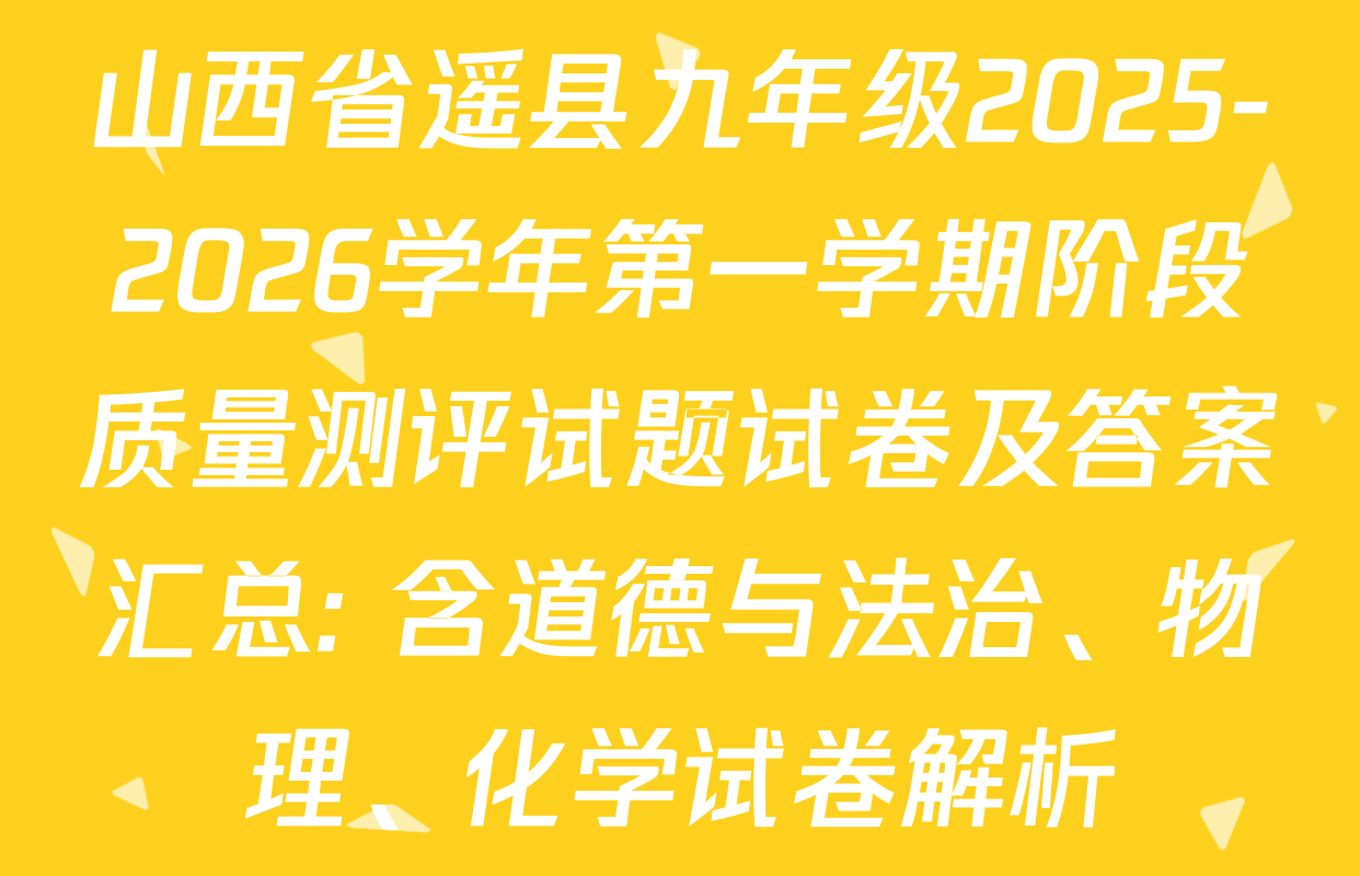 山西省遥县九年级2025-2026学年第一学期阶段质量测评试题试卷及答案汇总: 含道德与法治、物理、化学试卷解析