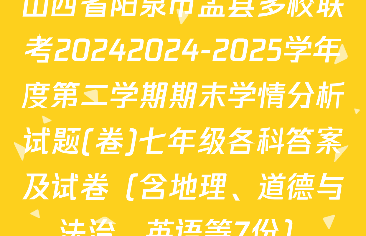 山西省阳泉市盂县多校联考20242024-2025学年度第二学期期末学情分析试题(卷)七年级各科答案及试卷（含地理、道德与法治、英语等7份）