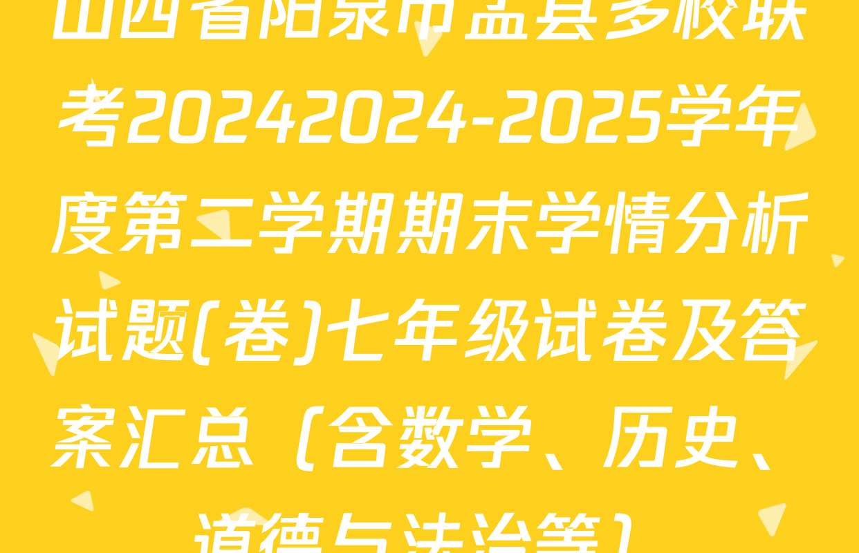 山西省阳泉市盂县多校联考20242024-2025学年度第二学期期末学情分析试题(卷)七年级试卷及答案汇总（含数学、历史、道德与法治等）
