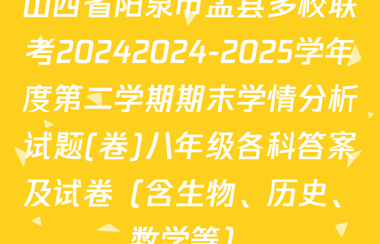 山西省阳泉市盂县多校联考20242024-2025学年度第二学期期末学情分析试题(卷)八年级各科答案及试卷（含生物、历史、数学等）