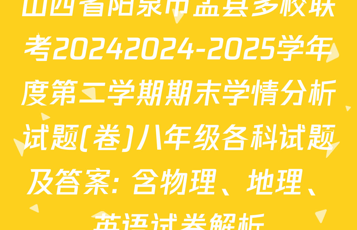 山西省阳泉市盂县多校联考20242024-2025学年度第二学期期末学情分析试题(卷)八年级各科试题及答案: 含物理、地理、英语试卷解析