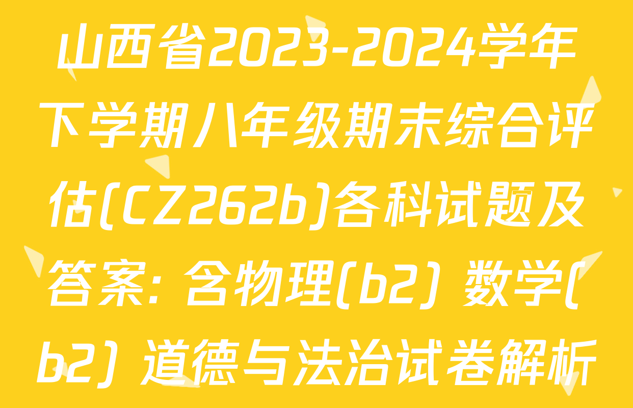 山西省2023-2024学年下学期八年级期末综合评估(CZ262b)各科试题及答案: 含物理(b2) 数学(b2) 道德与法治试卷解析