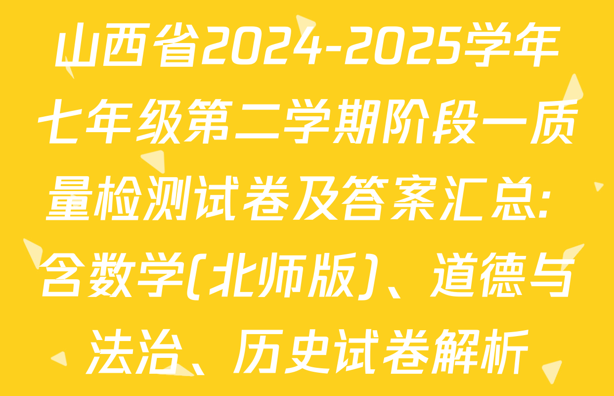 山西省2024-2025学年七年级第二学期阶段一质量检测试卷及答案汇总: 含数学(北师版)、道德与法治、历史试卷解析
