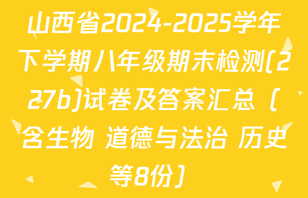 山西省2024-2025学年下学期八年级期末检测(227b)试卷及答案汇总（含生物 道德与法治 历史等8份）