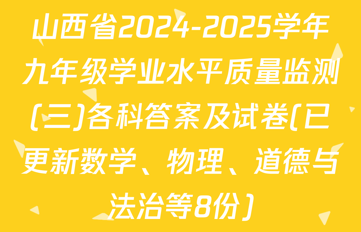 山西省2024-2025学年九年级学业水平质量监测(三)各科答案及试卷(已更新数学、物理、道德与法治等8份)