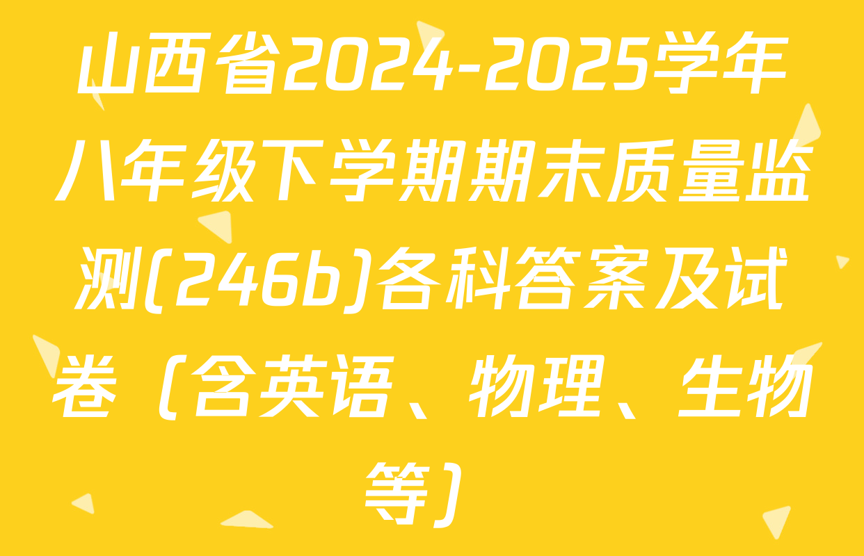 山西省2024-2025学年八年级下学期期末质量监测(246b)各科答案及试卷（含英语、物理、生物等）