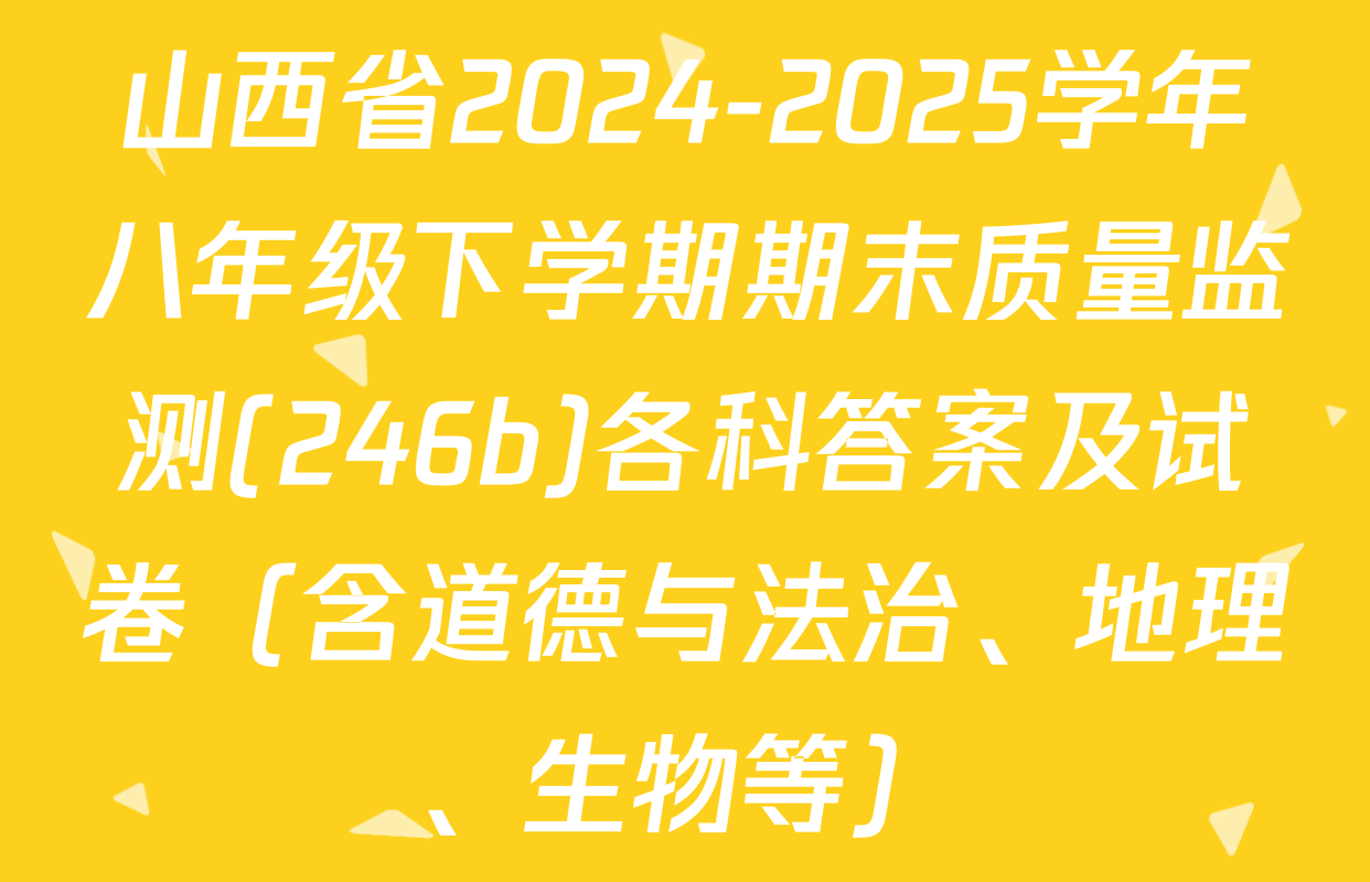 山西省2024-2025学年八年级下学期期末质量监测(246b)各科答案及试卷（含道德与法治、地理、生物等）