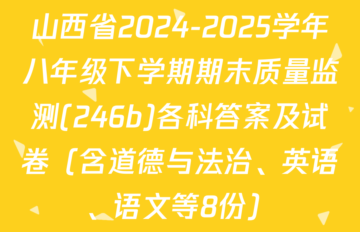 山西省2024-2025学年八年级下学期期末质量监测(246b)各科答案及试卷（含道德与法治、英语、语文等8份）