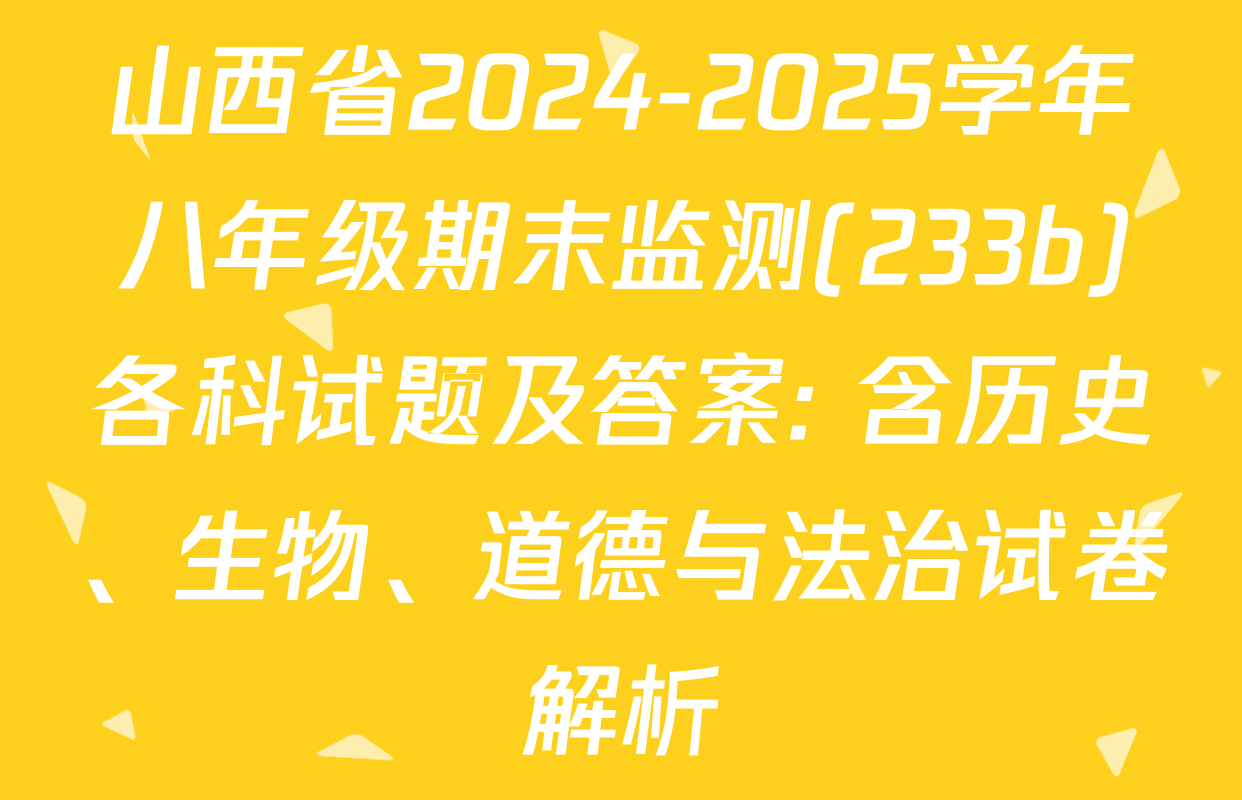 山西省2024-2025学年八年级期末监测(233b)各科试题及答案: 含历史、生物、道德与法治试卷解析