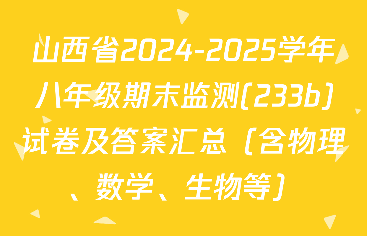 山西省2024-2025学年八年级期末监测(233b)试卷及答案汇总（含物理、数学、生物等）