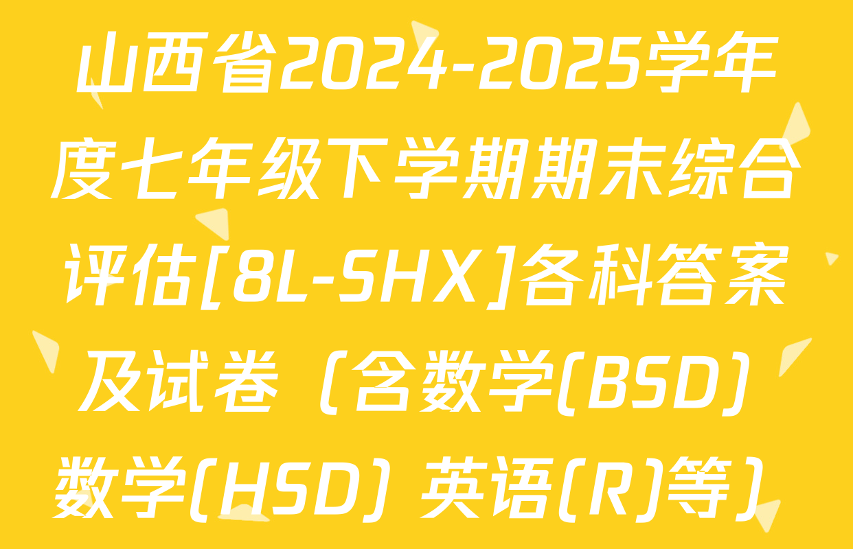 山西省2024-2025学年度七年级下学期期末综合评估[8L-SHX]各科答案及试卷（含数学(BSD) 数学(HSD) 英语(R)等）