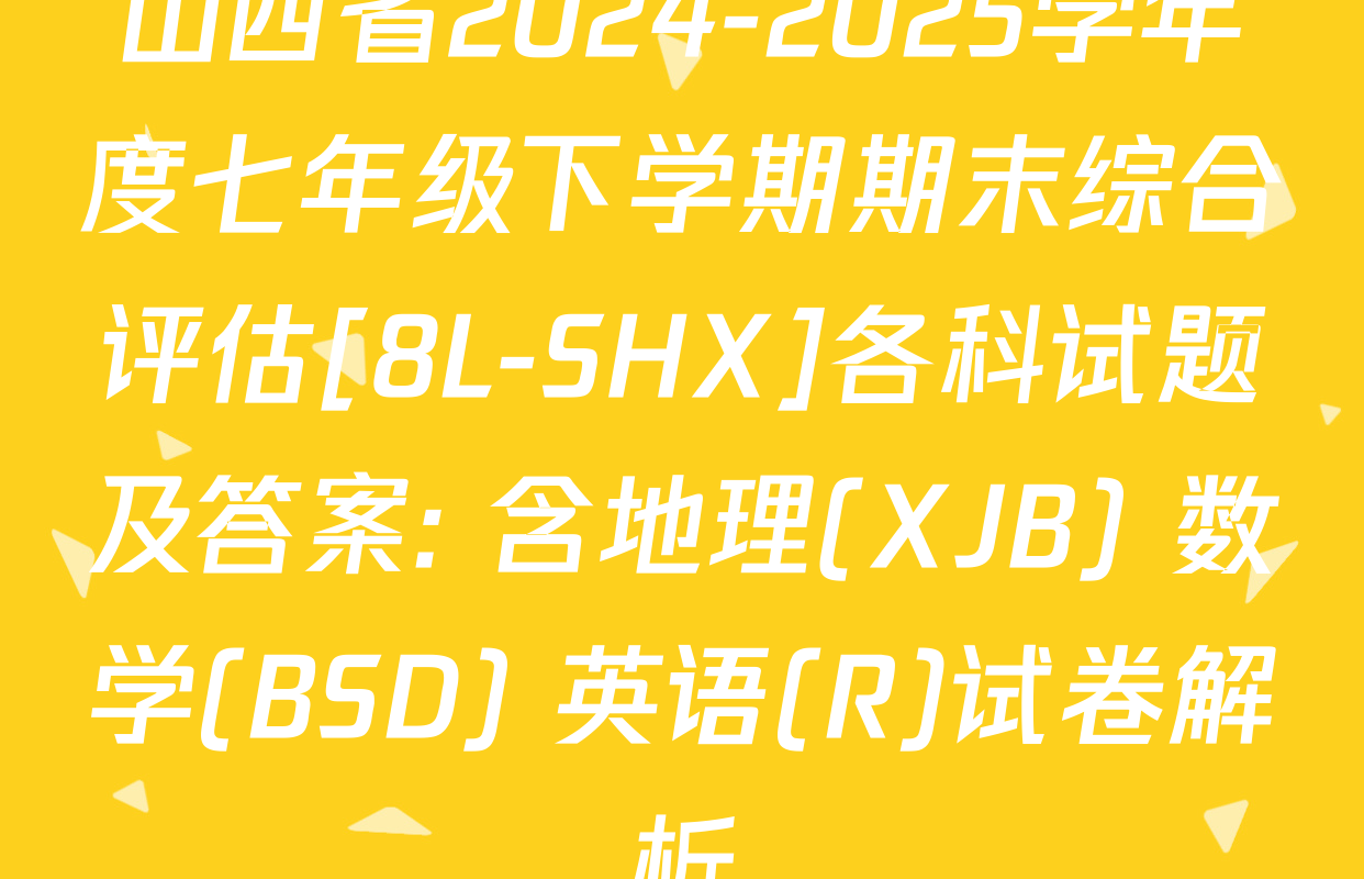 山西省2024-2025学年度七年级下学期期末综合评估[8L-SHX]各科试题及答案: 含地理(XJB) 数学(BSD) 英语(R)试卷解析
