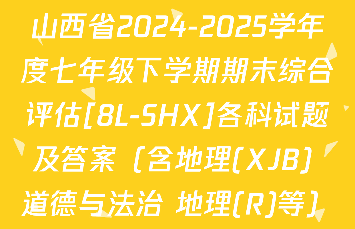 山西省2024-2025学年度七年级下学期期末综合评估[8L-SHX]各科试题及答案（含地理(XJB) 道德与法治 地理(R)等）