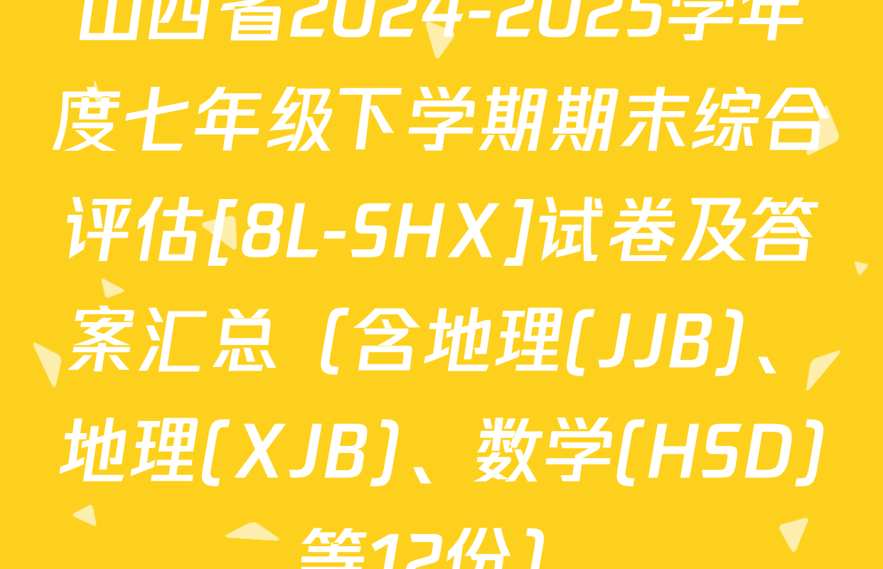 山西省2024-2025学年度七年级下学期期末综合评估[8L-SHX]试卷及答案汇总（含地理(JJB)、地理(XJB)、数学(HSD)等12份）