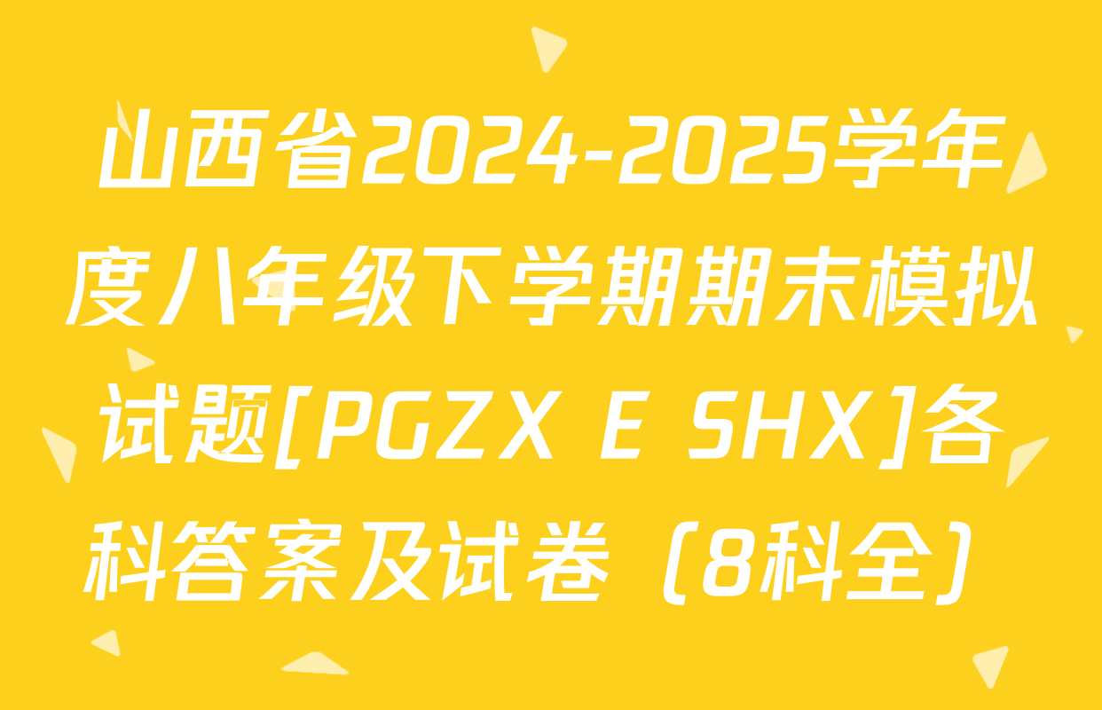 山西省2024-2025学年度八年级下学期期末模拟试题[PGZX E SHX]各科答案及试卷（8科全）