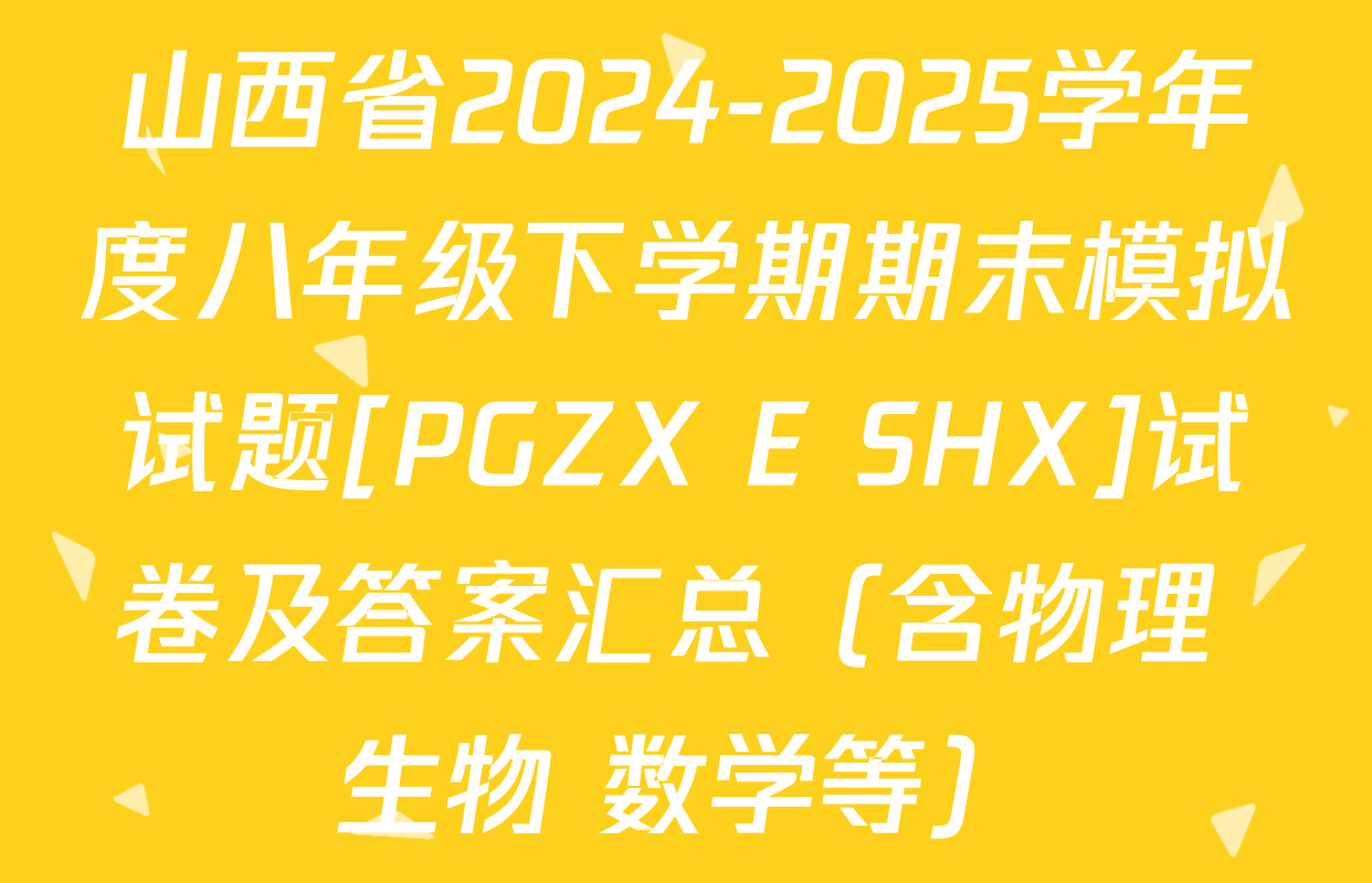 山西省2024-2025学年度八年级下学期期末模拟试题[PGZX E SHX]试卷及答案汇总（含物理 生物 数学等）