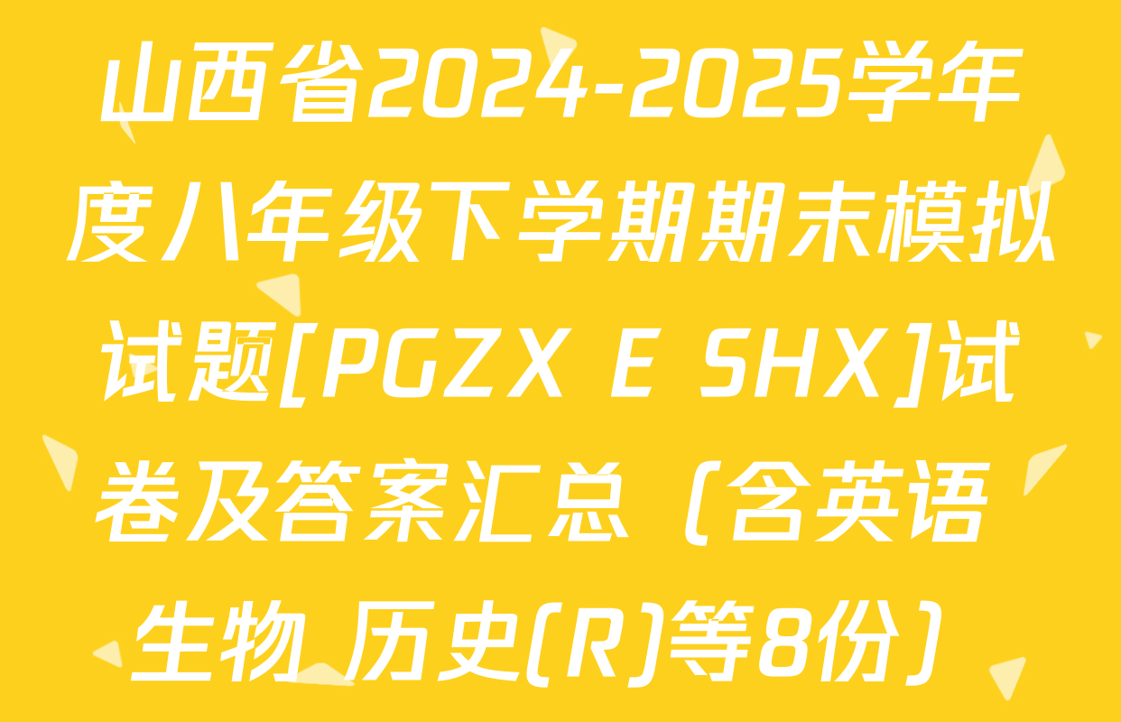 山西省2024-2025学年度八年级下学期期末模拟试题[PGZX E SHX]试卷及答案汇总（含英语 生物 历史(R)等8份）