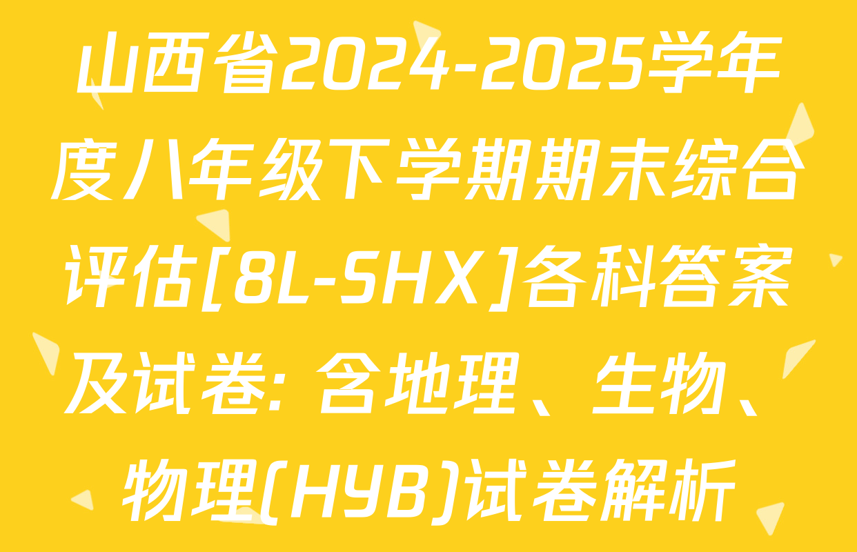 山西省2024-2025学年度八年级下学期期末综合评估[8L-SHX]各科答案及试卷: 含地理、生物、物理(HYB)试卷解析
