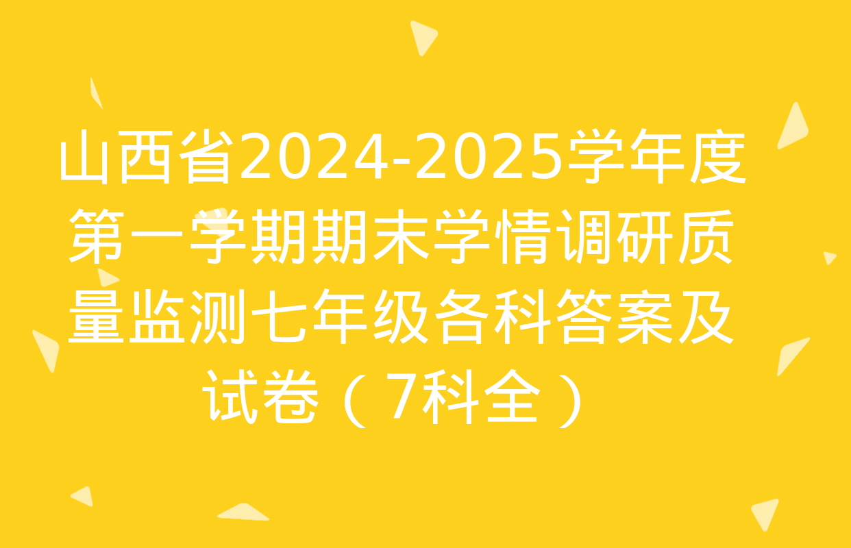 山西省2024-2025学年度第一学期期末学情调研质量监测七年级各科答案及试卷（7科全）