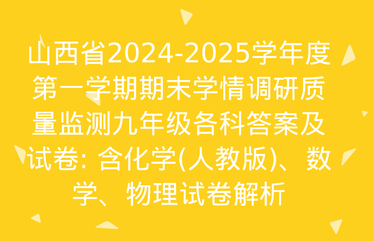 山西省2024-2025学年度第一学期期末学情调研质量监测九年级各科答案及试卷: 含化学(人教版)、数学、物理试卷解析