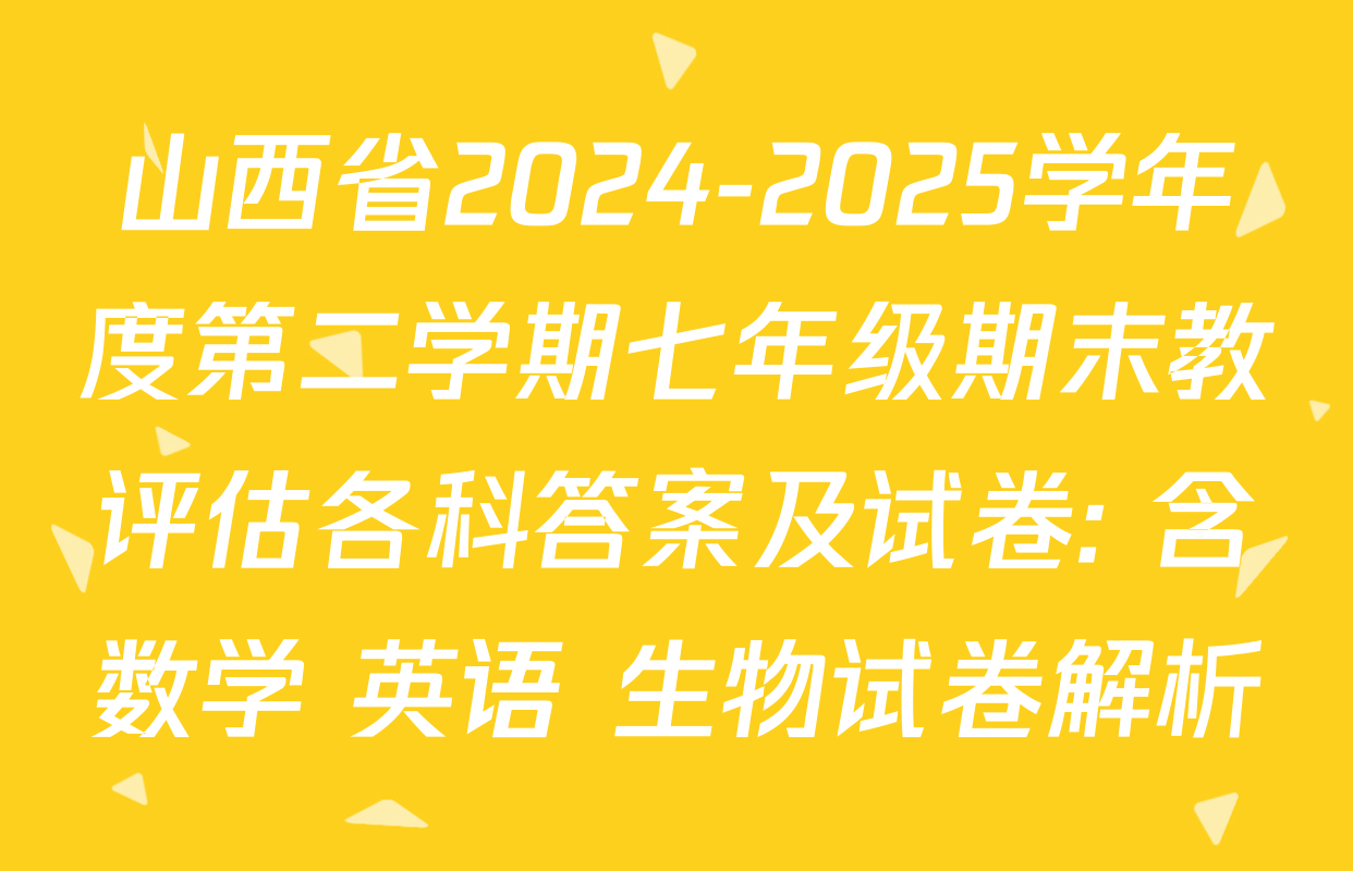 山西省2024-2025学年度第二学期七年级期末教评估各科答案及试卷: 含数学 英语 生物试卷解析