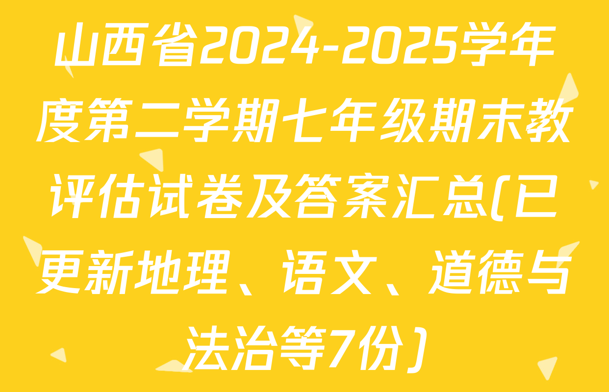 山西省2024-2025学年度第二学期七年级期末教评估试卷及答案汇总(已更新地理、语文、道德与法治等7份)