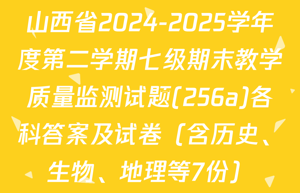 山西省2024-2025学年度第二学期七级期末教学质量监测试题(256a)各科答案及试卷（含历史、生物、地理等7份）
