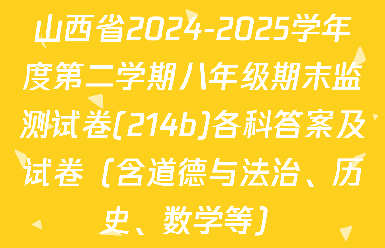 山西省2024-2025学年度第二学期八年级期末监测试卷(214b)各科答案及试卷（含道德与法治、历史、数学等）