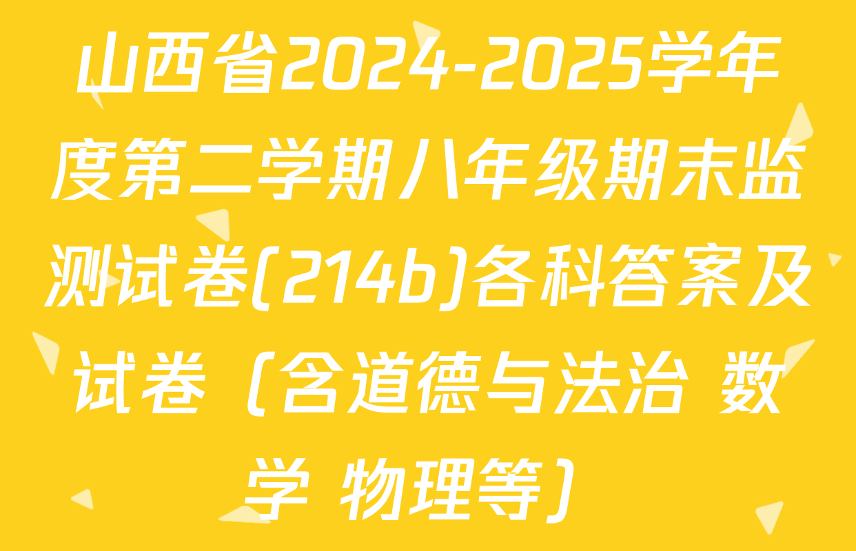 山西省2024-2025学年度第二学期八年级期末监测试卷(214b)各科答案及试卷（含道德与法治 数学 物理等）