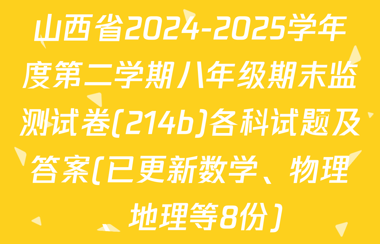 山西省2024-2025学年度第二学期八年级期末监测试卷(214b)各科试题及答案(已更新数学、物理、地理等8份)