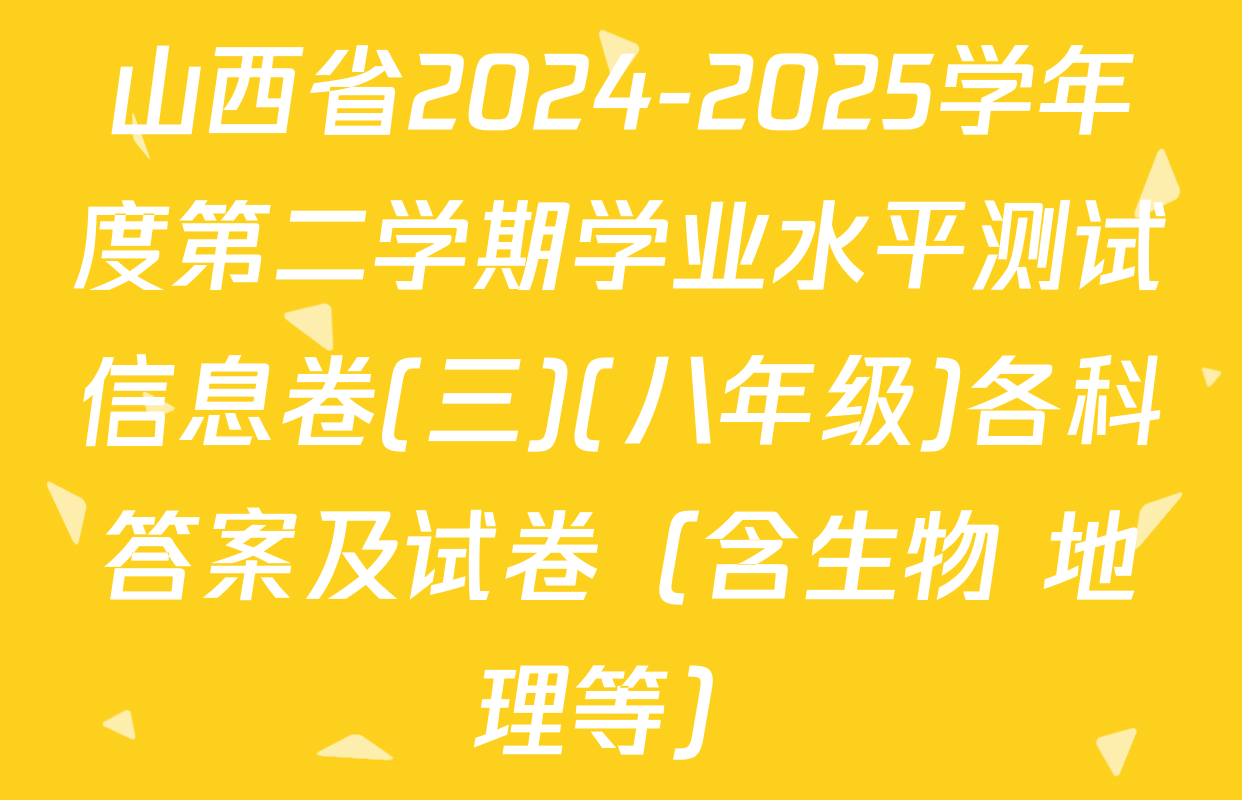 山西省2024-2025学年度第二学期学业水平测试信息卷(三)(八年级)各科答案及试卷（含生物 地理等）