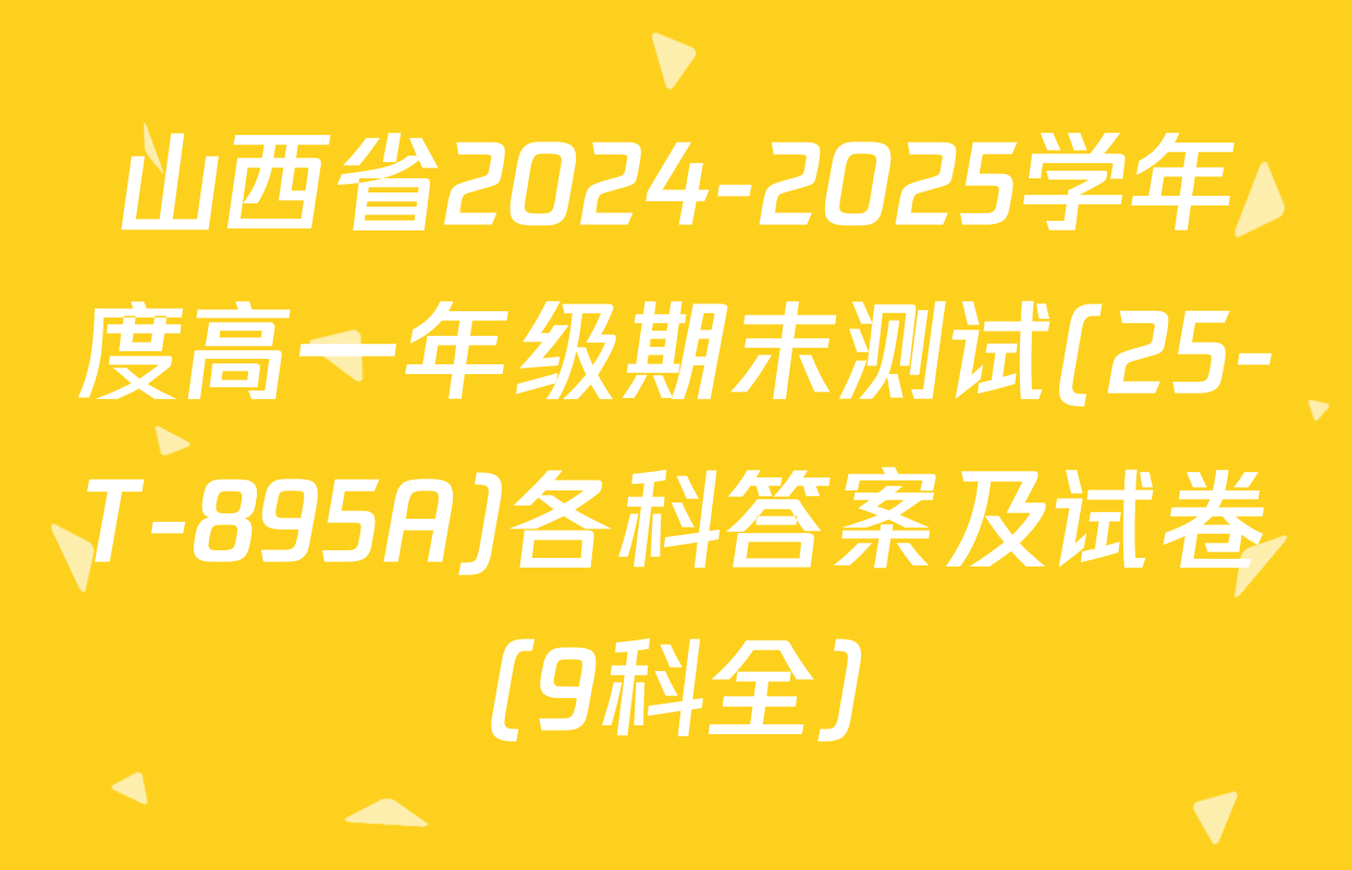 山西省2024-2025学年度高一年级期末测试(25-T-895A)各科答案及试卷（9科全）