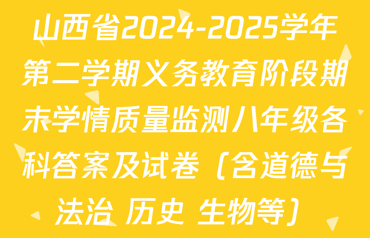 山西省2024-2025学年第二学期义务教育阶段期末学情质量监测八年级各科答案及试卷（含道德与法治 历史 生物等）