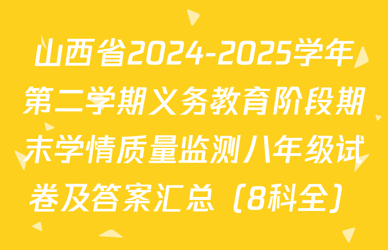 山西省2024-2025学年第二学期义务教育阶段期末学情质量监测八年级试卷及答案汇总（8科全）