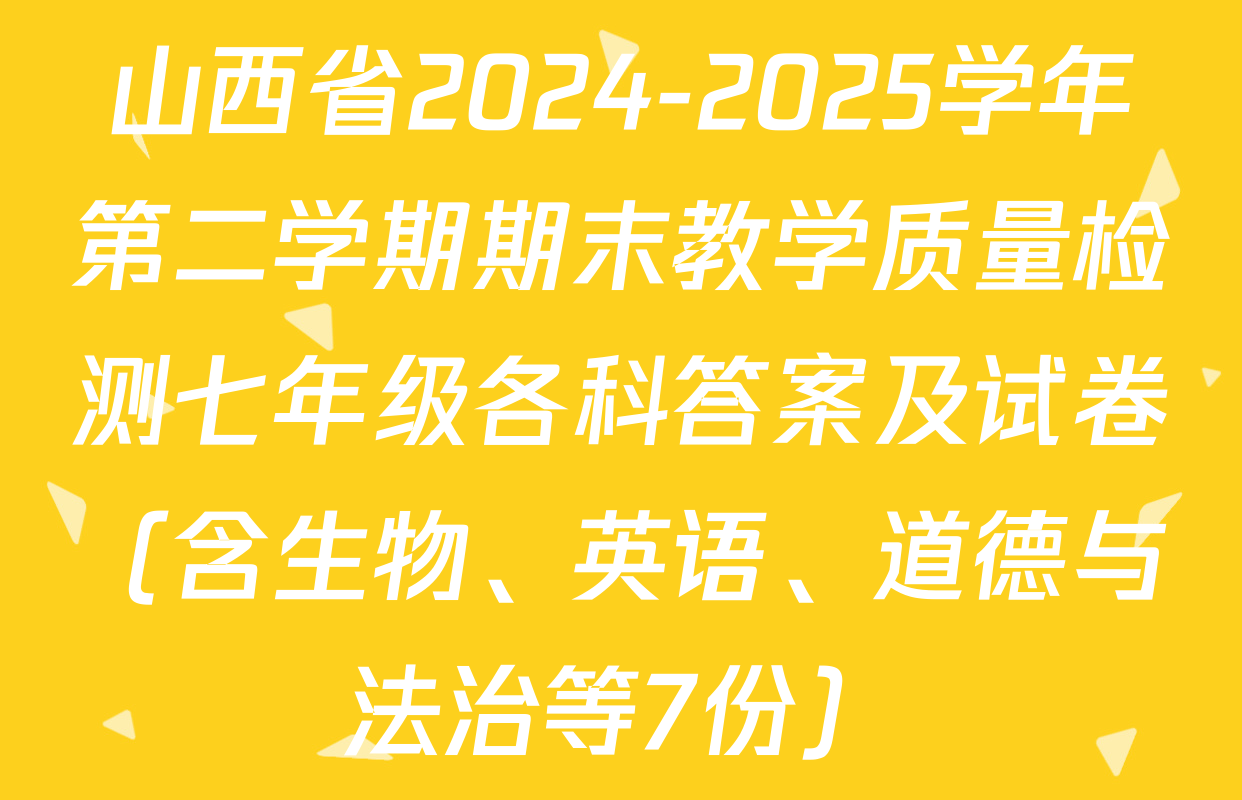 山西省2024-2025学年第二学期期末教学质量检测七年级各科答案及试卷（含生物、英语、道德与法治等7份）