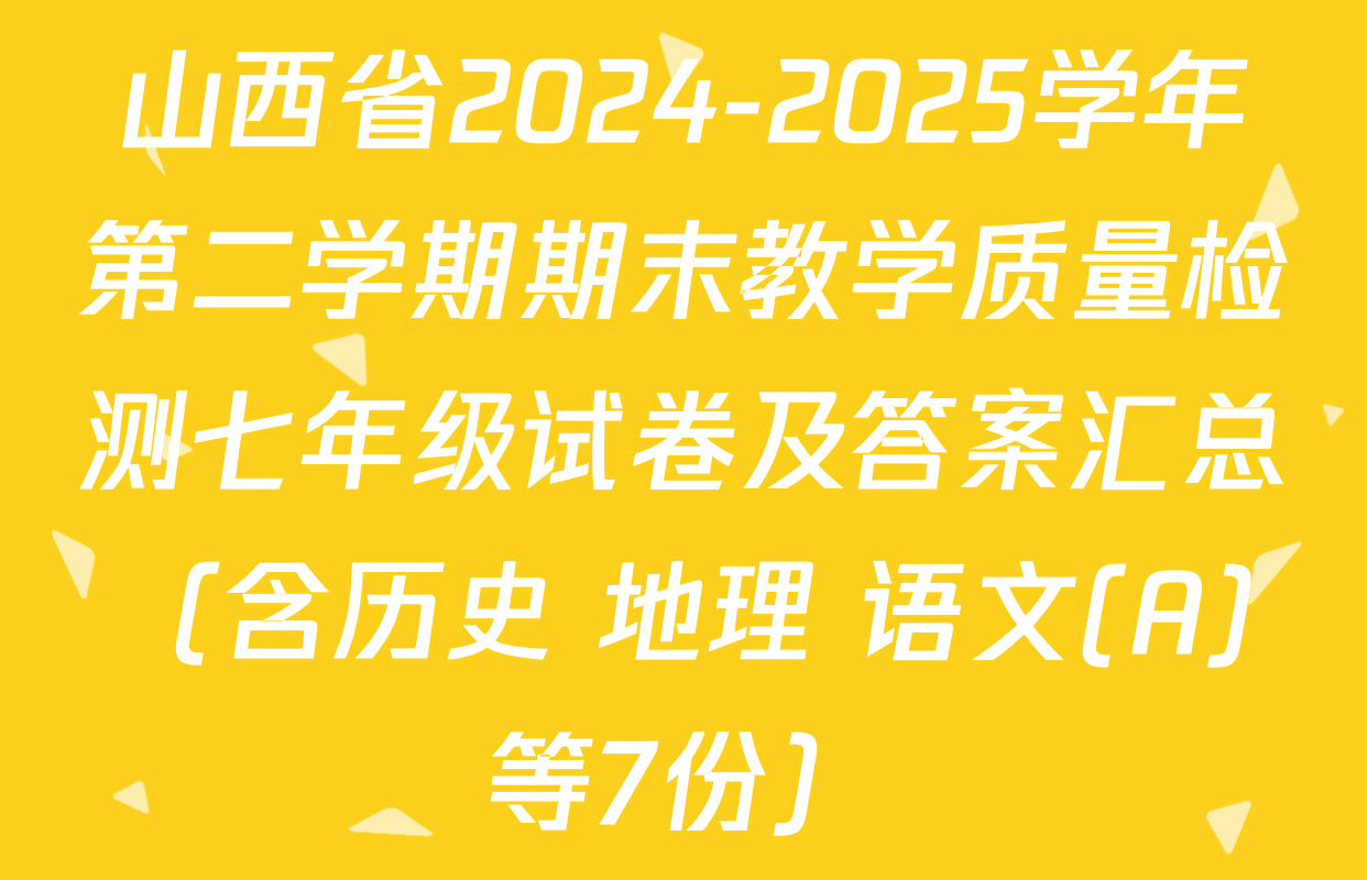 山西省2024-2025学年第二学期期末教学质量检测七年级试卷及答案汇总（含历史 地理 语文(A)等7份）